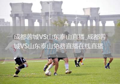 成都蓉城VS山东泰山直播_成都蓉城VS山东泰山免费直播在线直播